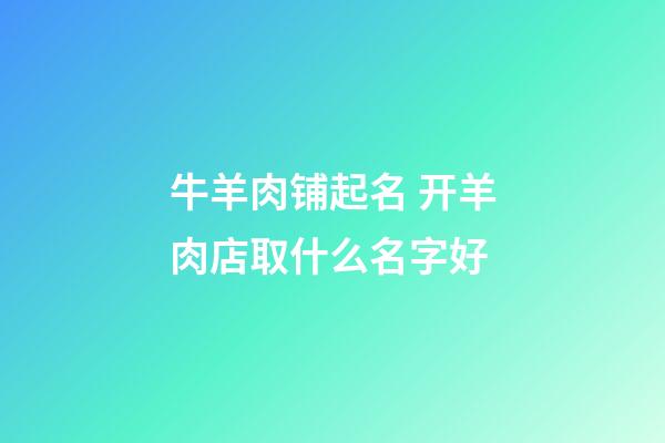 牛羊肉铺起名 开羊肉店取什么名字好-第1张-店铺起名-玄机派